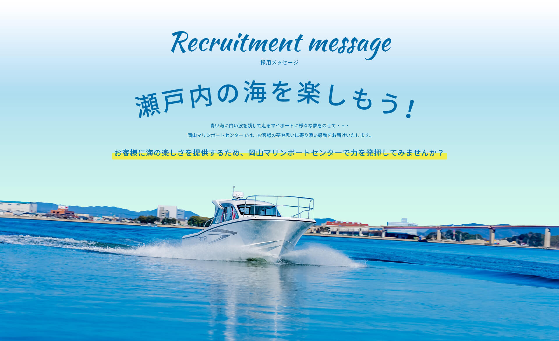 瀬戸内の海を楽しもう！ | 青い海に白い波を残して走るマイボートに様々な夢をのせて・・・岡山マリンボートセンターでは、お客様の夢や思いに寄り添い感動をお届けいたします。お客様に海の楽しさを提供するため、岡山マリンボートセンターで力を発揮してみませんか？